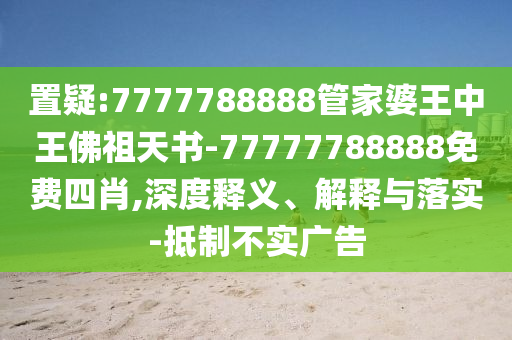 置疑:7777788888管家婆王中王佛祖天書(shū)-77777788888免費(fèi)四肖,深度釋義、解釋與落實(shí)-抵制不實(shí)廣告