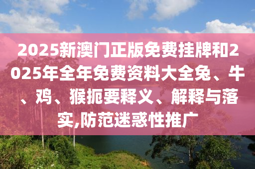2025新澳門正版免費掛牌和2025年全年免費資料大全兔、牛、雞、猴扼要釋義、解釋與落實,防范迷惑性推廣