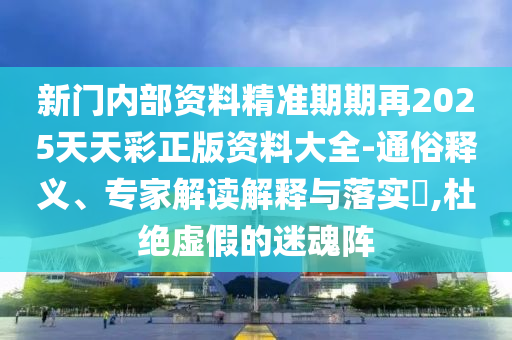 新門內(nèi)部資料精準(zhǔn)期期再2025天天彩正版資料大全-通俗釋義、專家解讀解釋與落實?,杜絕虛假的迷魂陣