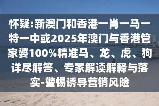 懷疑:新澳門和香港一肖一馬一特一中或2025年澳門與香港管家婆100%精準馬、龍、虎、狗詳盡解答、專家解讀解釋與落實-警惕誘導營銷風險