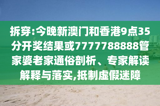 拆穿:今晚新澳門和香港9點35分開獎結果或7777788888管家婆老家通俗剖析、專家解讀解釋與落實,抵制虛假迷障