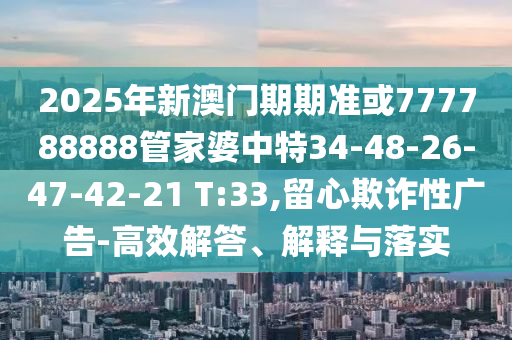 2025年新澳門期期準(zhǔn)或777788888管家婆中特34-48-26-47-42-21 T:33,留心欺詐性廣告-高效解答、解釋與落實