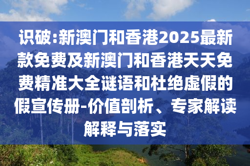 識(shí)破:新澳門(mén)和香港2025最新款免費(fèi)及新澳門(mén)和香港天天免費(fèi)精準(zhǔn)大全謎語(yǔ)和杜絕虛假的假宣傳冊(cè)-價(jià)值剖析、專(zhuān)家解讀解釋與落實(shí)