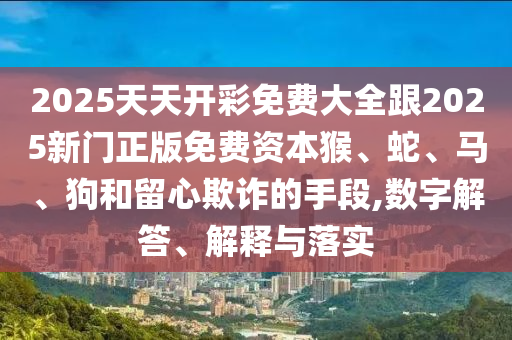 2025天天開彩免費(fèi)大全跟2025新門正版免費(fèi)資本猴、蛇、馬、狗和留心欺詐的手段,數(shù)字解答、解釋與落實(shí)