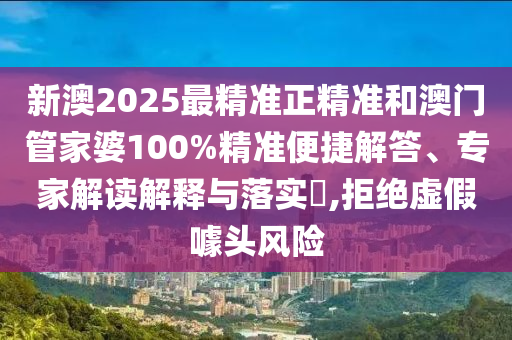 新澳2025最精準(zhǔn)正精準(zhǔn)和澳門管家婆100%精準(zhǔn)便捷解答、專家解讀解釋與落實?,拒絕虛假噱頭風(fēng)險