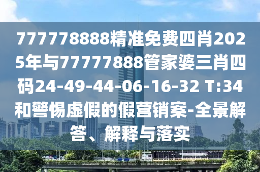 777778888精準(zhǔn)免費(fèi)四肖2025年與77777888管家婆三肖四碼24-49-44-06-16-32 T:34和警惕虛假的假營銷案-全景解答、解釋與落實(shí)