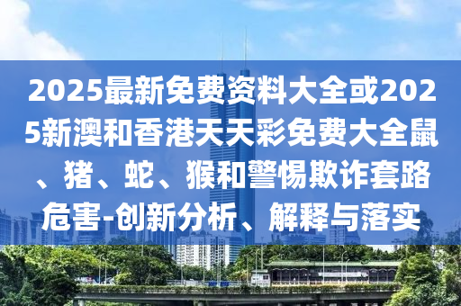 2025最新免費(fèi)資料大全或2025新澳和香港天天彩免費(fèi)大全鼠、豬、蛇、猴和警惕欺詐套路危害-創(chuàng)新分析、解釋與落實(shí)