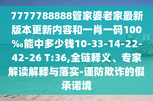 7777788888管家婆老家最新版本更新內(nèi)容和一肖一碼100‰能中多少錢10-33-14-22-42-26 T:36,全鏈釋義、專家解讀解釋與落實(shí)-謹(jǐn)防欺詐的假承諾境