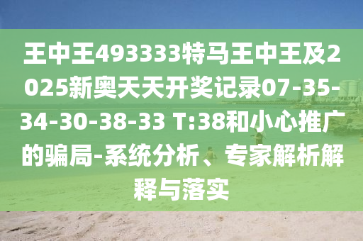 王中王493333特馬王中王及2025新奧天天開(kāi)獎(jiǎng)記錄07-35-34-30-38-33 T:38和小心推廣的騙局-系統(tǒng)分析、專(zhuān)家解析解釋與落實(shí)