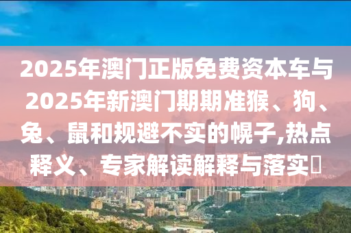 2025年澳門(mén)正版免費(fèi)資本車(chē)與2025年新澳門(mén)期期準(zhǔn)猴、狗、兔、鼠和規(guī)避不實(shí)的幌子,熱點(diǎn)釋義、專(zhuān)家解讀解釋與落實(shí)?