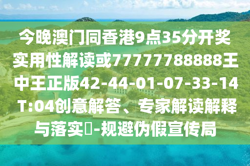 今晚澳門同香港9點(diǎn)35分開獎實(shí)用性解讀或77777788888王中王正版42-44-01-07-33-14 T:04創(chuàng)意解答、專家解讀解釋與落實(shí)?-規(guī)避偽假宣傳局
