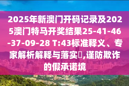 2025年新澳門開碼記錄及2025澳門特馬開獎結果25-41-46-37-09-28 T:43標準釋義、專家解析解釋與落實?,謹防欺詐的假承諾境