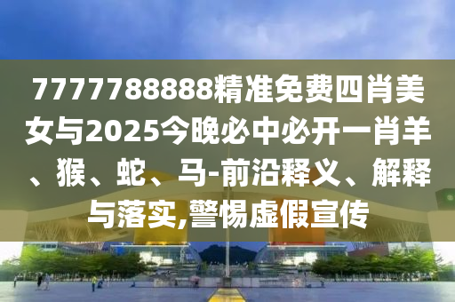 7777788888精準(zhǔn)免費(fèi)四肖美女與2025今晚必中必開一肖羊、猴、蛇、馬-前沿釋義、解釋與落實(shí),警惕虛假宣傳