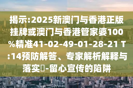 揭示:2025新澳門與香港正版掛牌或澳門與香港管家婆100%精準(zhǔn)41-02-49-01-28-21 T:14預(yù)防解答、專家解析解釋與落實(shí)?-留心宣傳的陷阱