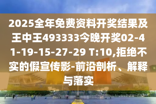 2025全年免費(fèi)資料開獎(jiǎng)結(jié)果及王中王493333今晚開獎(jiǎng)02-41-19-15-27-29 T:10,拒絕不實(shí)的假宣傳影-前沿剖析、解釋與落實(shí)