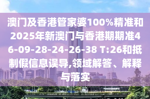 澳門及香港管家婆100%精準(zhǔn)和2025年新澳門與香港期期準(zhǔn)46-09-28-24-26-38 T:26和抵制假信息誤導(dǎo),領(lǐng)域解答、解釋與落實(shí)