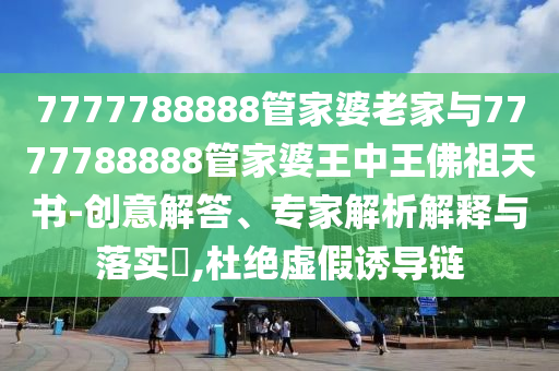 7777788888管家婆老家與7777788888管家婆王中王佛祖天書-創(chuàng)意解答、專家解析解釋與落實(shí)?,杜絕虛假誘導(dǎo)鏈