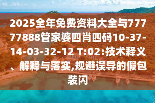 2025全年免費(fèi)資料大全與77777888管家婆四肖四碼10-37-14-03-32-12 T:02:技術(shù)釋義、解釋與落實(shí),規(guī)避誤導(dǎo)的假包裝閃