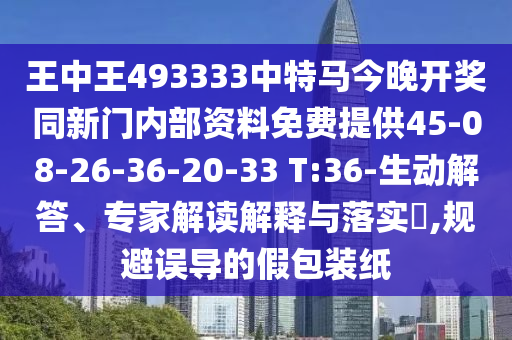 王中王493333中特馬今晚開獎(jiǎng)同新門內(nèi)部資料免費(fèi)提供45-08-26-36-20-33 T:36-生動(dòng)解答、專家解讀解釋與落實(shí)?,規(guī)避誤導(dǎo)的假包裝紙