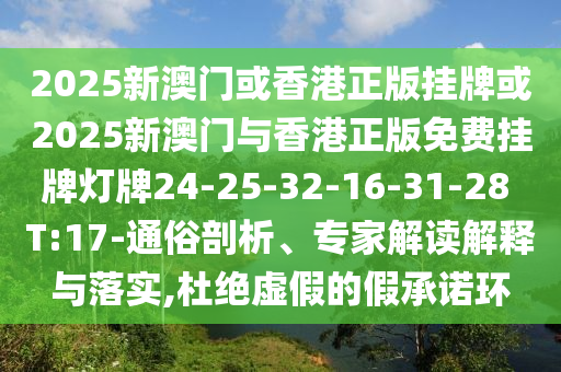 2025新澳門或香港正版掛牌或2025新澳門與香港正版免費(fèi)掛牌燈牌24-25-32-16-31-28 T:17-通俗剖析、專家解讀解釋與落實(shí),杜絕虛假的假承諾環(huán)
