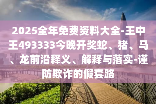 2025全年免費(fèi)資料大全-王中王493333今晚開獎(jiǎng)蛇、豬、馬、龍前沿釋義、解釋與落實(shí)-謹(jǐn)防欺詐的假套路