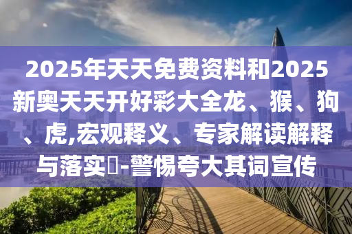 2025年天天免費資料和2025新奧天天開好彩大全龍、猴、狗、虎,宏觀釋義、專家解讀解釋與落實?-警惕夸大其詞宣傳