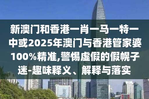 新澳門和香港一肖一馬一特一中或2025年澳門與香港管家婆100%精準(zhǔn),警惕虛假的假幌子迷-趣味釋義、解釋與落實(shí)