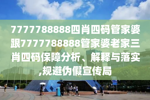 7777788888四肖四碼管家婆跟7777788888管家婆老家三肖四碼保障分析、解釋與落實(shí),規(guī)避偽假宣傳局