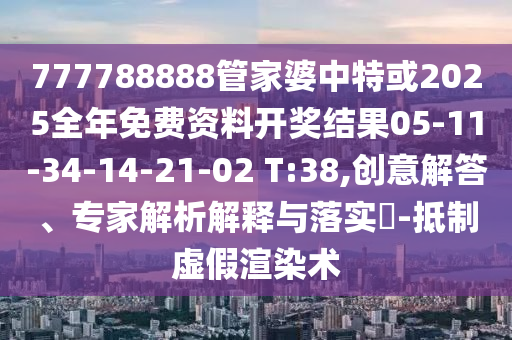 777788888管家婆中特或2025全年免費(fèi)資料開獎(jiǎng)結(jié)果05-11-34-14-21-02 T:38,創(chuàng)意解答、專家解析解釋與落實(shí)?-抵制虛假渲染術(shù)