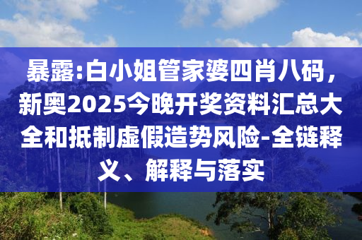 暴露:白小姐管家婆四肖八碼，新奧2025今晚開獎(jiǎng)資料匯總大全和抵制虛假造勢風(fēng)險(xiǎn)-全鏈釋義、解釋與落實(shí)