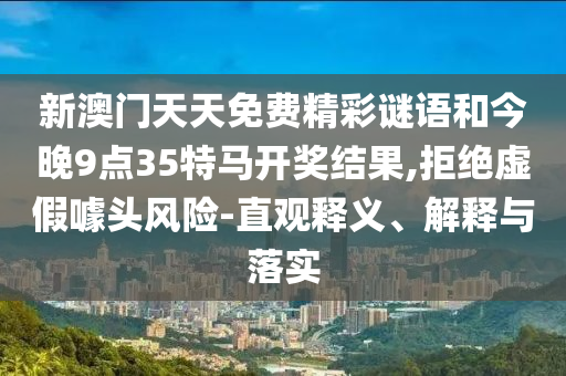 新澳門天天免費(fèi)精彩謎語(yǔ)和今晚9點(diǎn)35特馬開(kāi)獎(jiǎng)結(jié)果,拒絕虛假噱頭風(fēng)險(xiǎn)-直觀釋義、解釋與落實(shí)