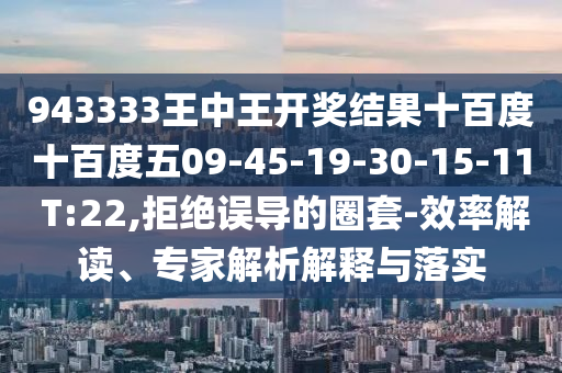 943333王中王開獎(jiǎng)結(jié)果十百度十百度五09-45-19-30-15-11 T:22,拒絕誤導(dǎo)的圈套-效率解讀、專家解析解釋與落實(shí)