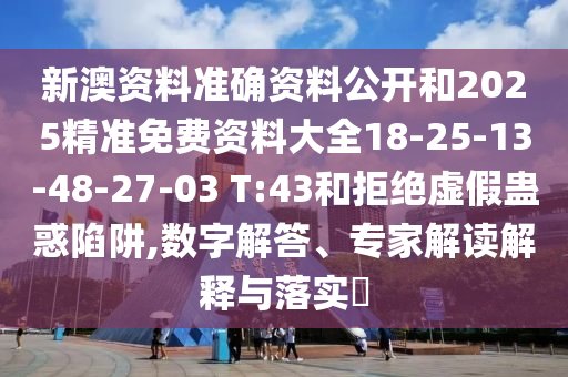 新澳資料準(zhǔn)確資料公開和2025精準(zhǔn)免費(fèi)資料大全18-25-13-48-27-03 T:43和拒絕虛假蠱惑陷阱,數(shù)字解答、專家解讀解釋與落實(shí)?