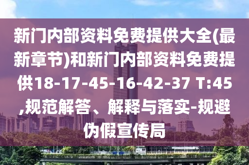 新門內(nèi)部資料免費(fèi)提供大全(最新章節(jié))和新門內(nèi)部資料免費(fèi)提供18-17-45-16-42-37 T:45,規(guī)范解答、解釋與落實(shí)-規(guī)避偽假宣傳局