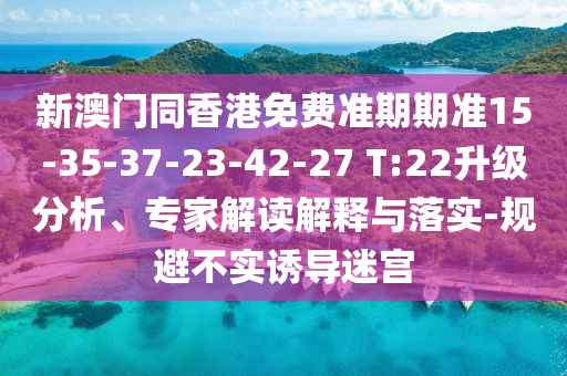 新澳門同香港免費(fèi)準(zhǔn)期期準(zhǔn)15-35-37-23-42-27 T:22升級(jí)分析、專家解讀解釋與落實(shí)-規(guī)避不實(shí)誘導(dǎo)迷宮