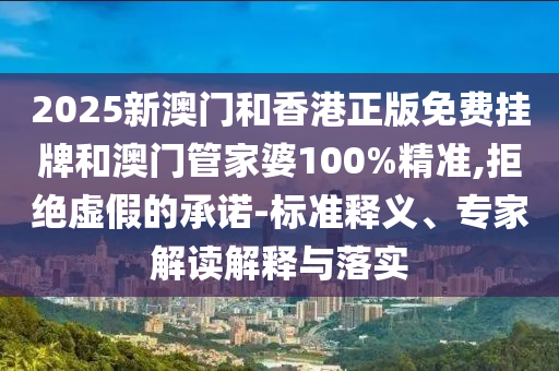2025新澳門和香港正版免費(fèi)掛牌和澳門管家婆100%精準(zhǔn),拒絕虛假的承諾-標(biāo)準(zhǔn)釋義、專家解讀解釋與落實(shí)