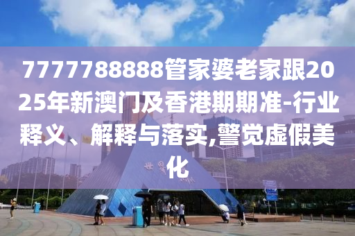 7777788888管家婆老家跟2025年新澳門及香港期期準-行業(yè)釋義、解釋與落實,警覺虛假美化