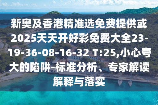 新奧及香港精準(zhǔn)選免費(fèi)提供或2025天天開好彩免費(fèi)大全23-19-36-08-16-32 T:25,小心夸大的陷阱-標(biāo)準(zhǔn)分析、專家解讀解釋與落實(shí)