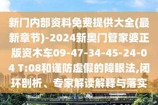 新門內部資料免費提供大全(最新章節(jié))-2024新奧門管家婆正版資木車09-47-34-45-24-04 T:08和謹防虛假的障眼法,閉環(huán)剖析、專家解讀解釋與落實