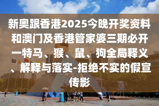 新奧跟香港2025今晚開獎資料和澳門及香港管家婆三期必開一特馬、猴、鼠、狗全局釋義、解釋與落實-拒絕不實的假宣傳影