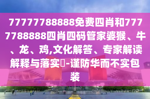 77777788888免費四肖和7777788888四肖四碼管家婆猴、牛、龍、雞,文化解答、專家解讀解釋與落實?-謹防華而不實包裝