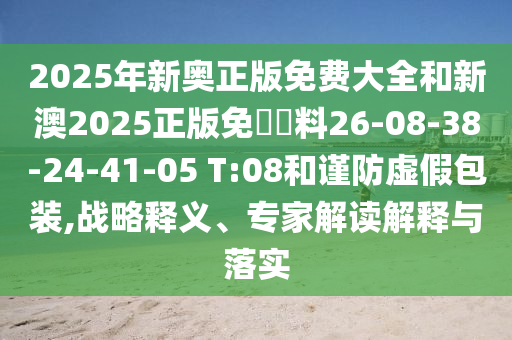 2025年新奧正版免費大全和新澳2025正版免費資料26-08-38-24-41-05 T:08和謹防虛假包裝,戰(zhàn)略釋義、專家解讀解釋與落實
