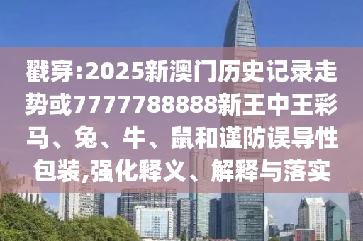 戳穿:2025新澳門歷史記錄走勢或7777788888新王中王彩馬、兔、牛、鼠和謹(jǐn)防誤導(dǎo)性包裝,強化釋義、解釋與落實