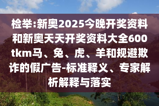 檢舉:新奧2025今晚開獎資料和新奧天天開獎資料大全600tkm馬、兔、虎、羊和規(guī)避欺詐的假廣告-標準釋義、專家解析解釋與落實
