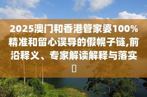 2025澳門和香港管家婆100%精準和留心誤導的假幌子鏈,前沿釋義、專家解讀解釋與落實?