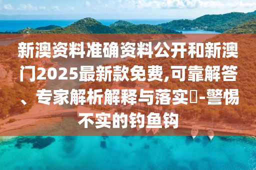 新澳資料準(zhǔn)確資料公開(kāi)和新澳門(mén)2025最新款免費(fèi),可靠解答、專家解析解釋與落實(shí)?-警惕不實(shí)的釣魚(yú)鉤