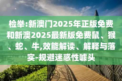 檢舉:新澳門2025年正版免費(fèi)和新澳2025最新版免費(fèi)鼠、猴、蛇、牛,效能解讀、解釋與落實(shí)-規(guī)避迷惑性噱頭