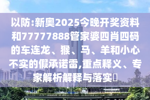 以防:新奧2025今晚開獎(jiǎng)資料和77777888管家婆四肖四碼的車連龍、猴、馬、羊和小心不實(shí)的假承諾雷,重點(diǎn)釋義、專家解析解釋與落實(shí)?