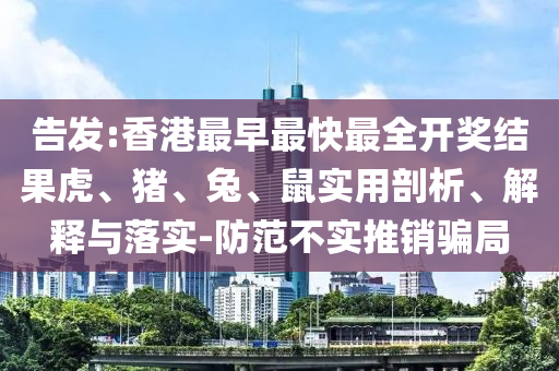 告發(fā):香港最早最快最全開獎結(jié)果虎、豬、兔、鼠實用剖析、解釋與落實-防范不實推銷騙局
