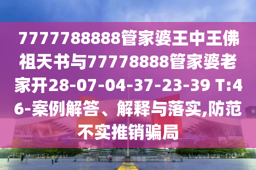 7777788888管家婆王中王佛祖天書(shū)與77778888管家婆老家開(kāi)28-07-04-37-23-39 T:46-案例解答、解釋與落實(shí),防范不實(shí)推銷騙局